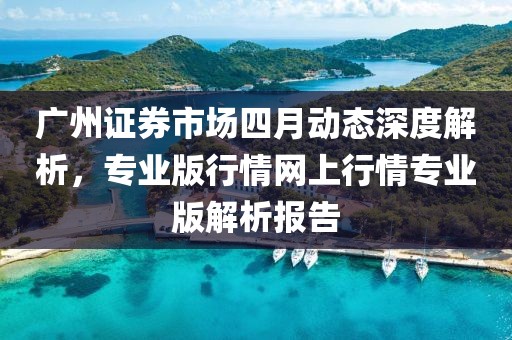 廣州證券市場四月動態(tài)深度解析，專業(yè)版行情網上行情專業(yè)版解析報告