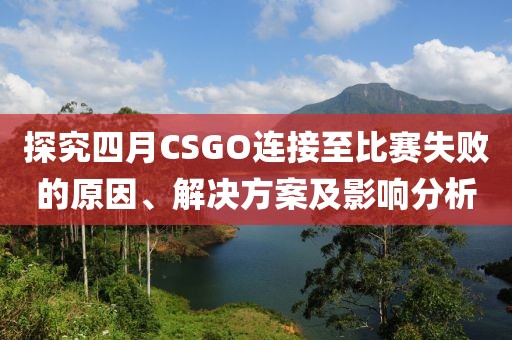 探究四月CSGO連接至比賽失敗的原因、解決方案及影響分析