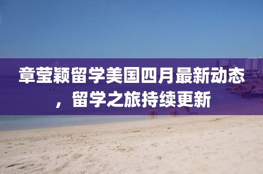 章瑩穎留學(xué)美國四月最新動態(tài)，留學(xué)之旅持續(xù)更新