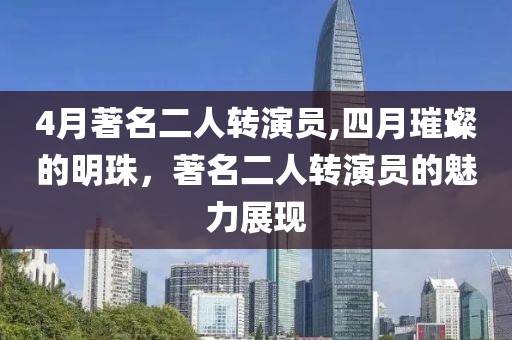 4月著名二人轉(zhuǎn)演員,四月璀璨的明珠，著名二人轉(zhuǎn)演員的魅力展現(xiàn)