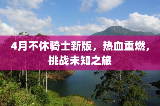 4月不休騎士新版，熱血重燃，挑戰(zhàn)未知之旅