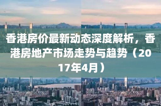 香港房?jī)r(jià)最新動(dòng)態(tài)深度解析，香港房地產(chǎn)市場(chǎng)走勢(shì)與趨勢(shì)（2017年4月）