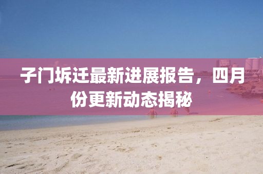 子門坼遷最新進(jìn)展報(bào)告，四月份更新動(dòng)態(tài)揭秘
