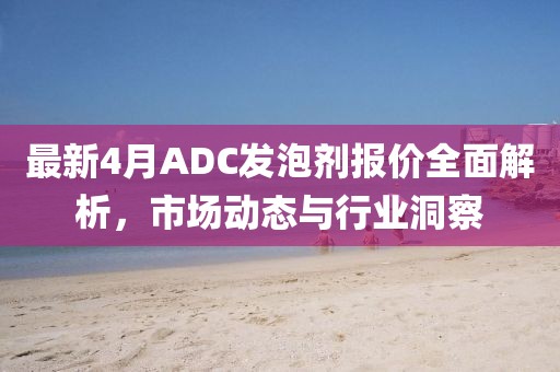 最新4月ADC發(fā)泡劑報價全面解析，市場動態(tài)與行業(yè)洞察