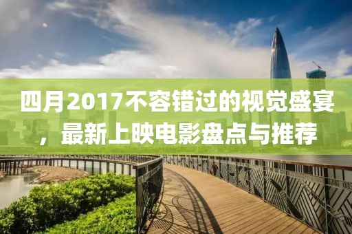 四月2017不容錯(cuò)過(guò)的視覺(jué)盛宴，最新上映電影盤(pán)點(diǎn)與推薦