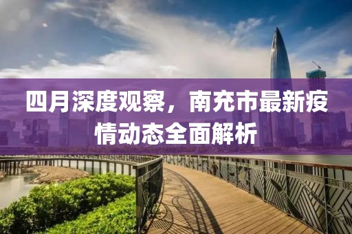 四月深度觀察，南充市最新疫情動(dòng)態(tài)全面解析