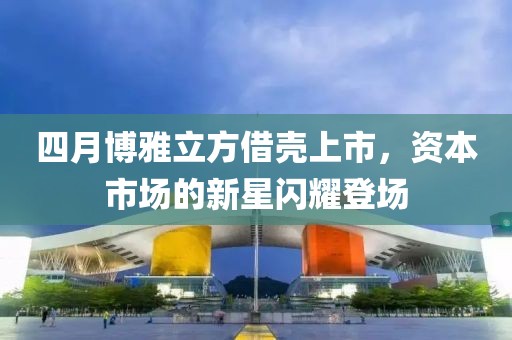 四月博雅立方借殼上市，資本市場的新星閃耀登場