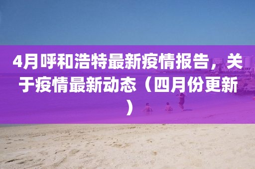4月呼和浩特最新疫情報告，關(guān)于疫情最新動態(tài)（四月份更新）