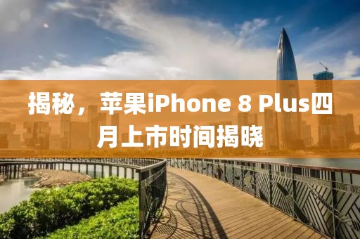 揭秘，蘋果iPhone 8 Plus四月上市時間揭曉