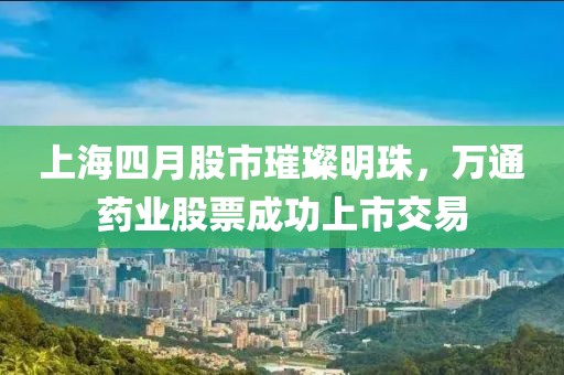 上海四月股市璀璨明珠，萬(wàn)通藥業(yè)股票成功上市交易