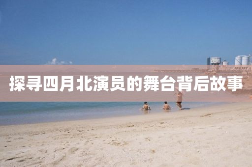 探尋四月北演員的舞臺(tái)背后故事