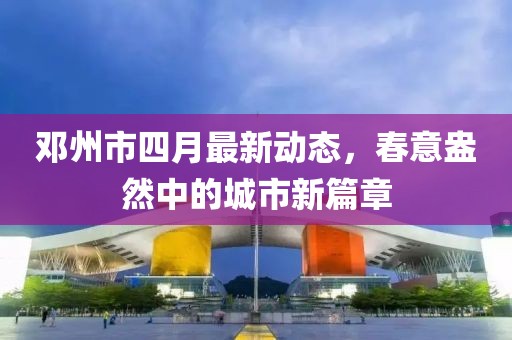 鄧州市四月最新動(dòng)態(tài)，春意盎然中的城市新篇章