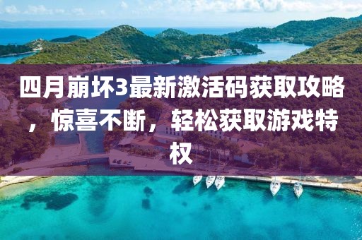 四月崩壞3最新激活碼獲取攻略，驚喜不斷，輕松獲取游戲特權(quán)