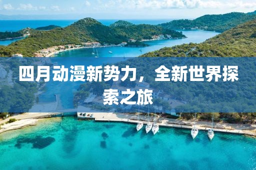四月動(dòng)漫新勢(shì)力，全新世界探索之旅