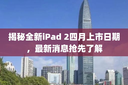 揭秘全新iPad 2四月上市日期，最新消息搶先了解