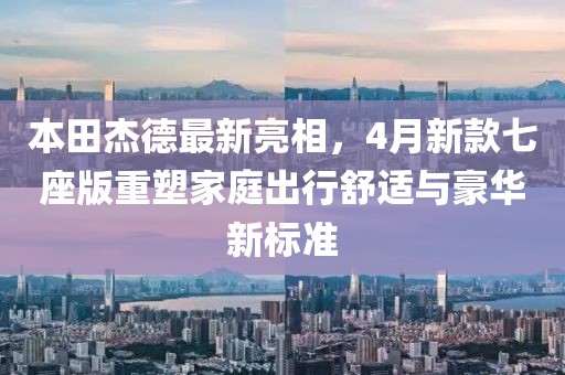 本田杰德最新亮相，4月新款七座版重塑家庭出行舒適與豪華新標(biāo)準(zhǔn)