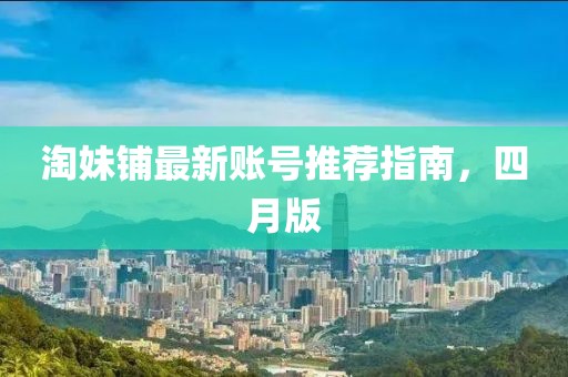 淘妹鋪最新賬號推薦指南，四月版