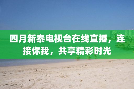 四月新泰電視臺在線直播，連接你我，共享精彩時光