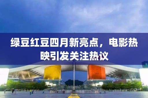 綠豆紅豆四月新亮點，電影熱映引發(fā)關注熱議