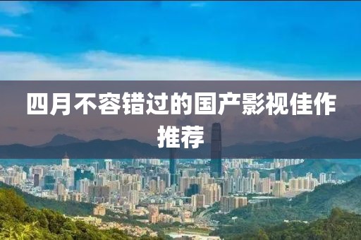 四月不容錯(cuò)過的國產(chǎn)影視佳作推薦