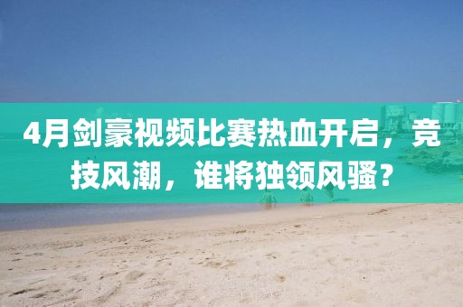 4月劍豪視頻比賽熱血開啟，競(jìng)技風(fēng)潮，誰(shuí)將獨(dú)領(lǐng)風(fēng)騷？