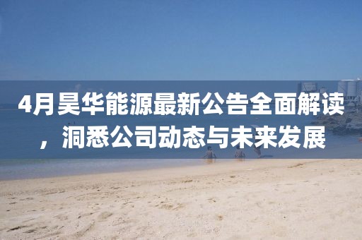 4月昊華能源最新公告全面解讀，洞悉公司動態(tài)與未來發(fā)展