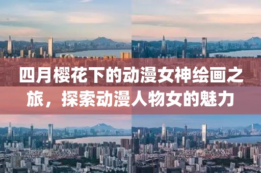 四月櫻花下的動(dòng)漫女神繪畫之旅，探索動(dòng)漫人物女的魅力