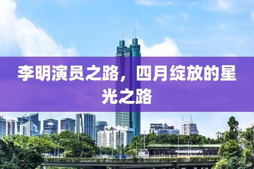 李明演員之路，四月綻放的星光之路