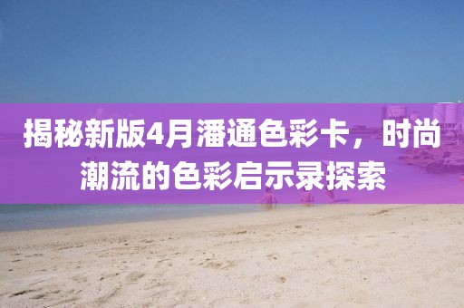 揭秘新版4月潘通色彩卡，時尚潮流的色彩啟示錄探索