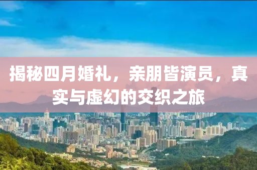 揭秘四月婚禮，親朋皆演員，真實(shí)與虛幻的交織之旅