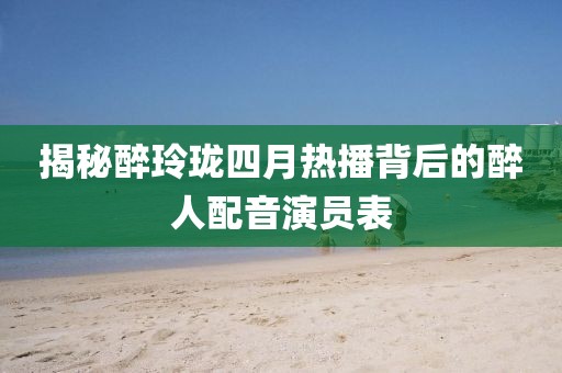 揭秘醉玲瓏四月熱播背后的醉人配音演員表