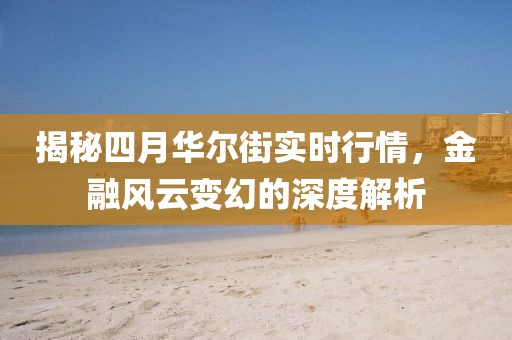 揭秘四月華爾街實(shí)時(shí)行情，金融風(fēng)云變幻的深度解析