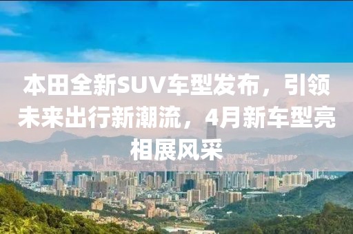 本田全新SUV車型發(fā)布，引領未來出行新潮流，4月新車型亮相展風采