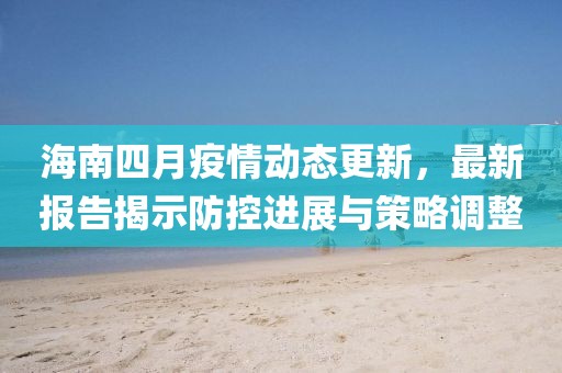 海南四月疫情動(dòng)態(tài)更新，最新報(bào)告揭示防控進(jìn)展與策略調(diào)整