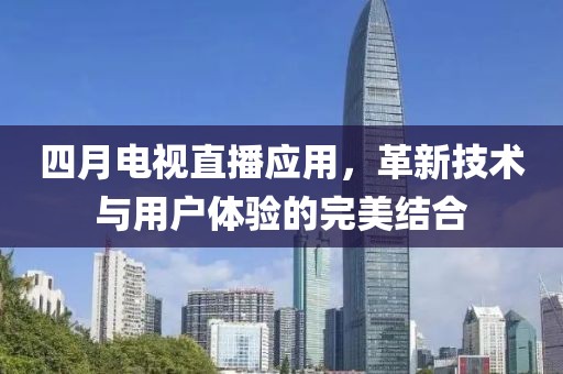 四月電視直播應(yīng)用，革新技術(shù)與用戶體驗(yàn)的完美結(jié)合