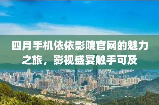 四月手機(jī)依依影院官網(wǎng)的魅力之旅，影視盛宴觸手可及