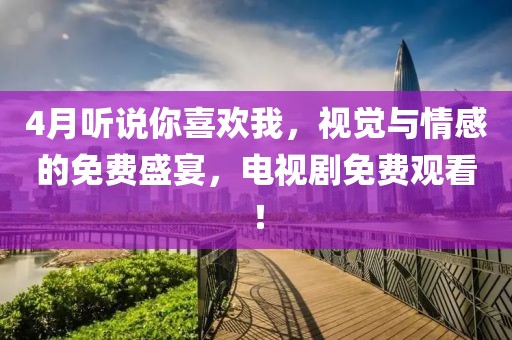 4月聽說你喜歡我，視覺與情感的免費盛宴，電視劇免費觀看！