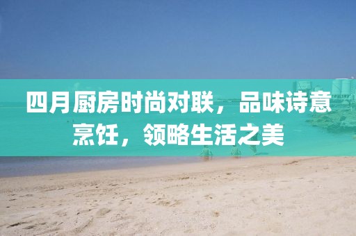 四月廚房時(shí)尚對(duì)聯(lián)，品味詩(shī)意烹飪，領(lǐng)略生活之美