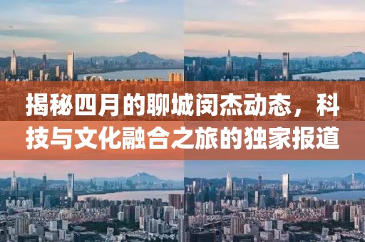 揭秘四月的聊城閔杰動(dòng)態(tài)，科技與文化融合之旅的獨(dú)家報(bào)道