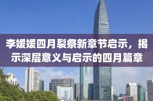 李媛媛四月裂祭新章節(jié)啟示，揭示深層意義與啟示的四月篇章