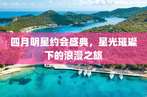 四月明星約會(huì)盛典，星光璀璨下的浪漫之旅