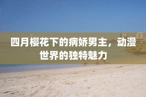 四月櫻花下的病嬌男主，動(dòng)漫世界的獨(dú)特魅力