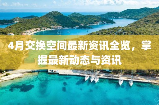 4月交換空間最新資訊全覽，掌握最新動態(tài)與資訊
