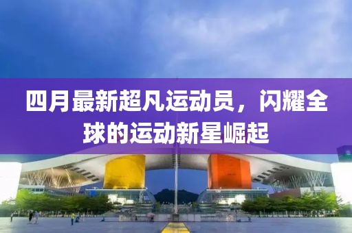四月最新超凡運(yùn)動員，閃耀全球的運(yùn)動新星崛起