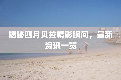 揭秘四月貝拉精彩瞬間，最新資訊一覽