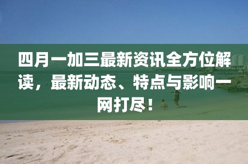 四月一加三最新資訊全方位解讀，最新動態(tài)、特點與影響一網(wǎng)打盡！