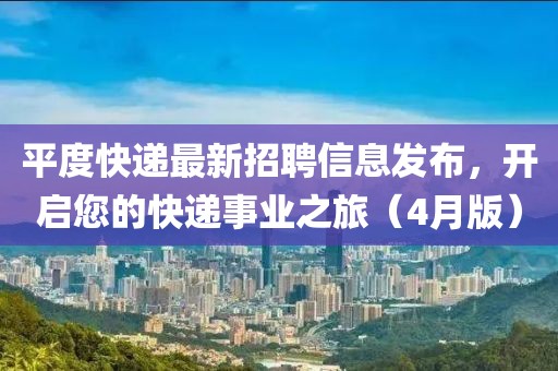 平度快遞最新招聘信息發(fā)布，開啟您的快遞事業(yè)之旅（4月版）