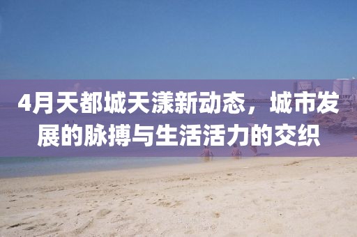 4月天都城天漾新動態(tài)，城市發(fā)展的脈搏與生活活力的交織