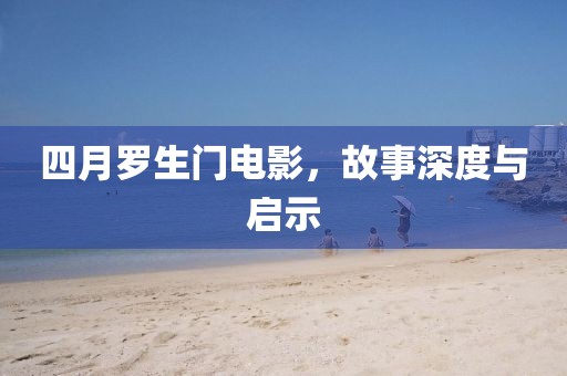 四月羅生門電影，故事深度與啟示