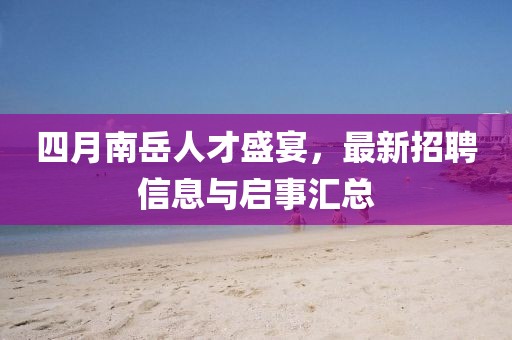 四月南岳人才盛宴，最新招聘信息與啟事匯總